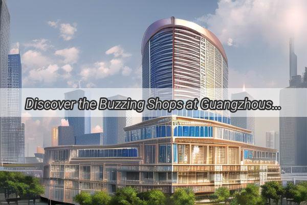 Discover the Buzzing Shops at Guangzhous Exhibition Mall A Shopping Paradise Unveiled